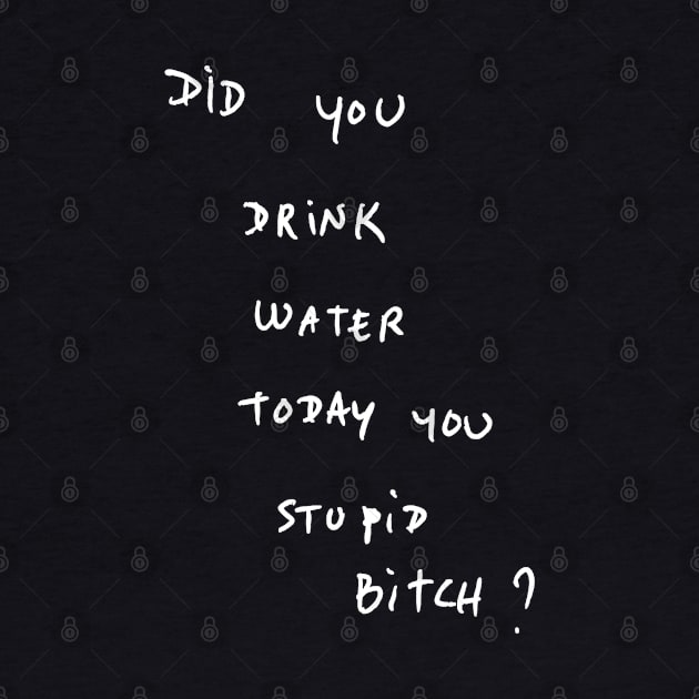 DID YOU DRINK WATER TODAY YOU STUPID Bitch ? by bmron